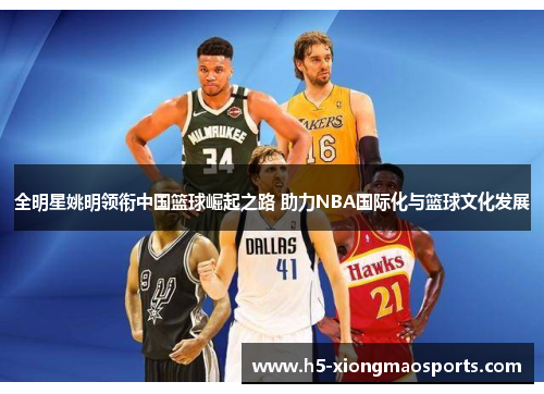 全明星姚明领衔中国篮球崛起之路 助力NBA国际化与篮球文化发展