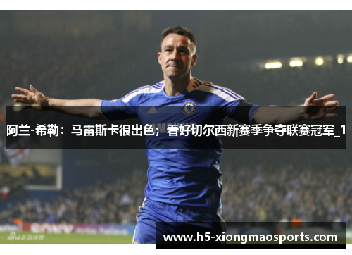 阿兰-希勒：马雷斯卡很出色；看好切尔西新赛季争夺联赛冠军_1