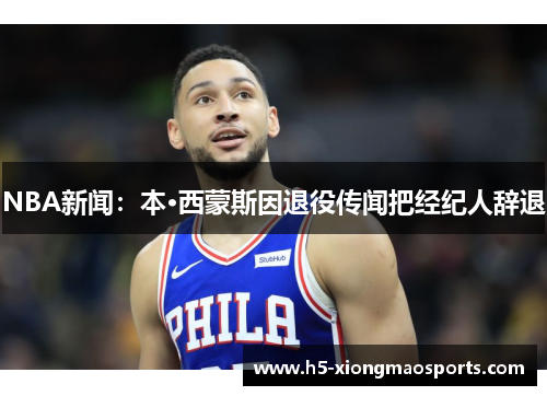 NBA新闻：本·西蒙斯因退役传闻把经纪人辞退